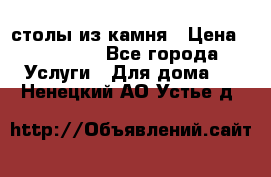 столы из камня › Цена ­ 55 000 - Все города Услуги » Для дома   . Ненецкий АО,Устье д.